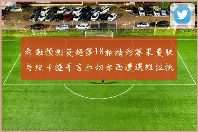 希勒预测英超第18轮精彩赛果曼联与纽卡握手言和切尔西遭遇维拉挑战落败