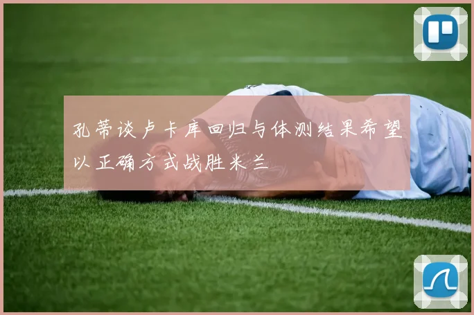 孔蒂谈卢卡库回归与体测结果希望以正确方式战胜米兰