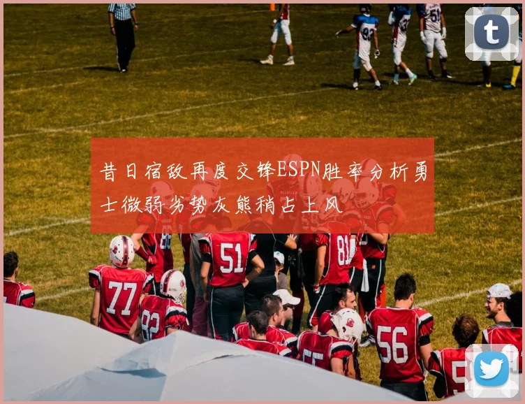 昔日宿敌再度交锋ESPN胜率分析勇士微弱劣势灰熊稍占上风