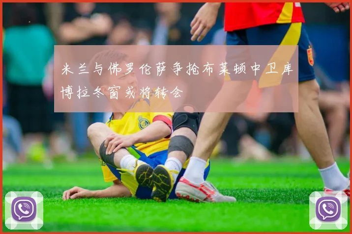 米兰与佛罗伦萨争抢布莱顿中卫库博拉冬窗或将转会