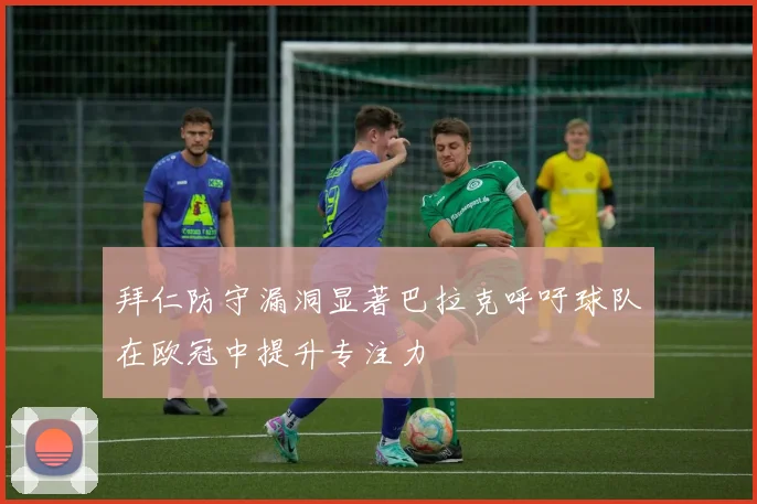 拜仁防守漏洞显著巴拉克呼吁球队在欧冠中提升专注力