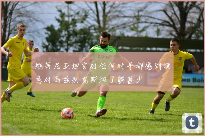 维蒂尼亚坦言对任何对手都感到满意对乌兹别克斯坦了解甚少