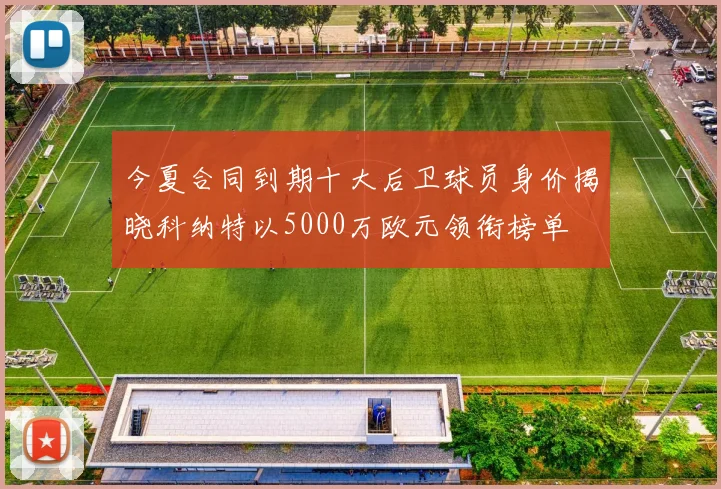今夏合同到期十大后卫球员身价揭晓科纳特以5000万欧元领衔榜单
