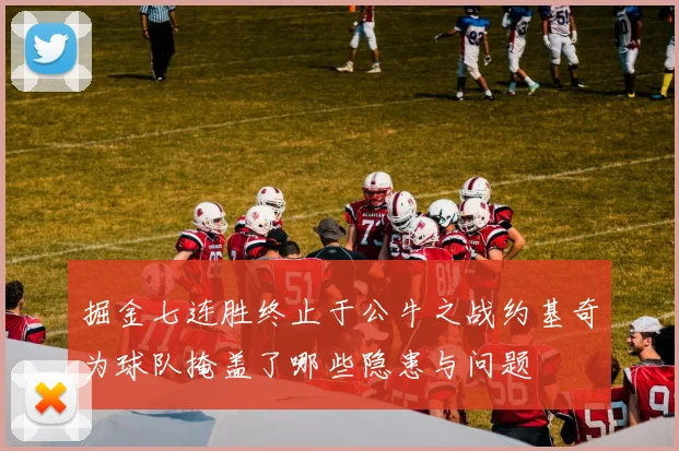掘金七连胜终止于公牛之战约基奇为球队掩盖了哪些隐患与问题