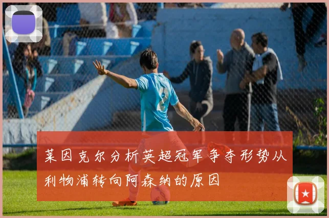 莱因克尔分析英超冠军争夺形势从利物浦转向阿森纳的原因