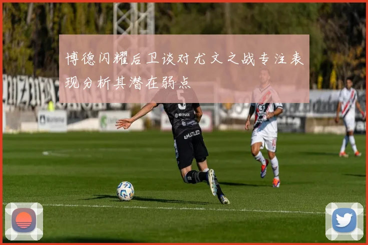 博德闪耀后卫谈对尤文之战专注表现分析其潜在弱点
