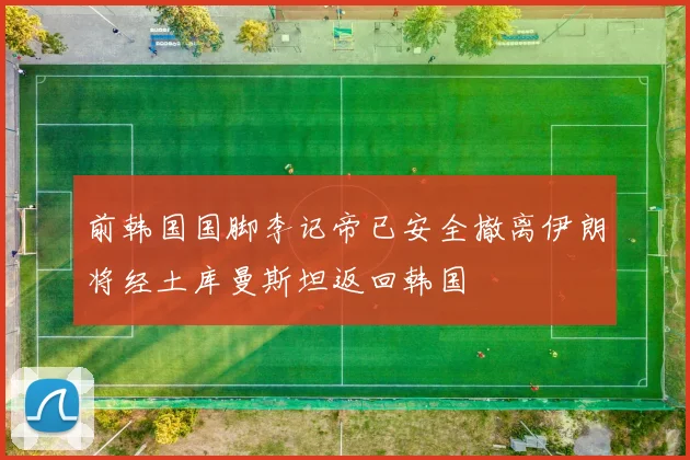 前韩国国脚李记帝已安全撤离伊朗将经土库曼斯坦返回韩国