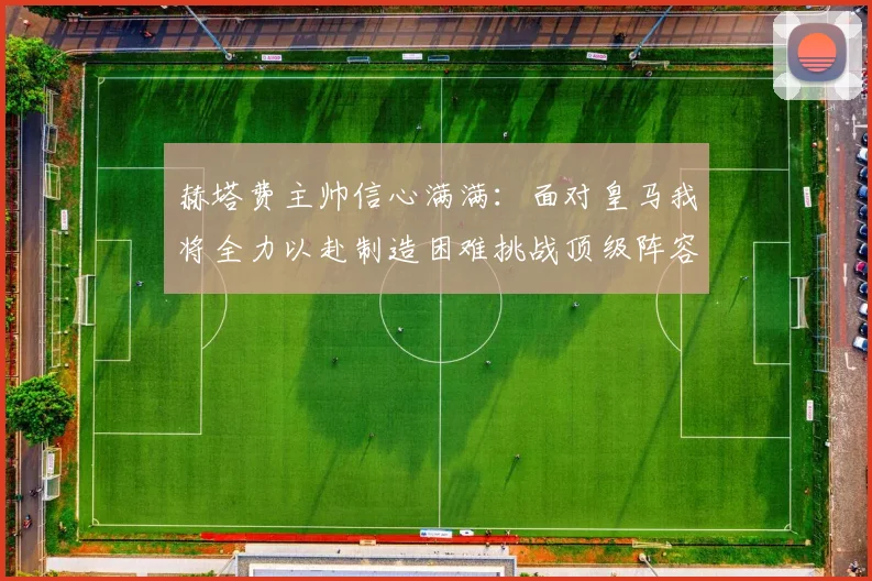 赫塔费主帅信心满满：面对皇马我将全力以赴制造困难挑战顶级阵容