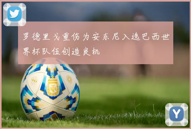 罗德里戈重伤为安东尼入选巴西世界杯队伍创造良机