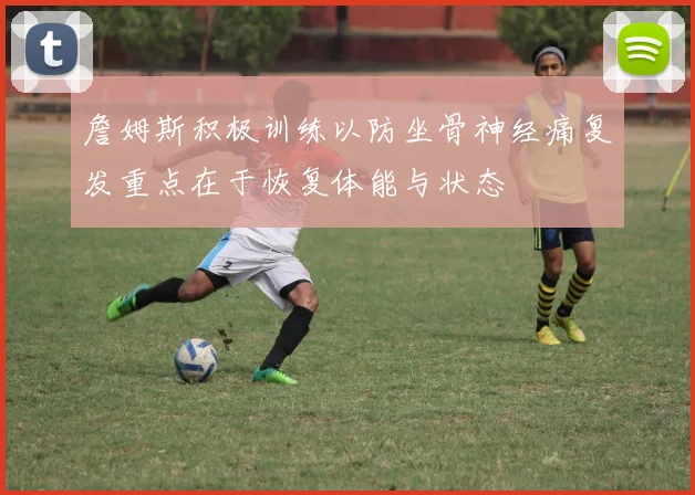 詹姆斯积极训练以防坐骨神经痛复发重点在于恢复体能与状态