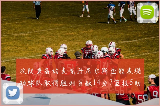 攻防兼备的麦克丹尼尔斯全能表现助球队取得胜利贡献14分7篮板5助攻2抢断2盖帽