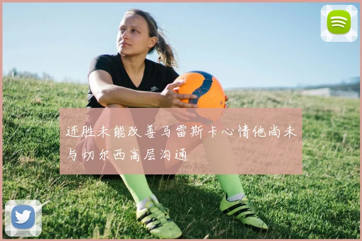 连胜未能改善马雷斯卡心情他尚未与切尔西高层沟通