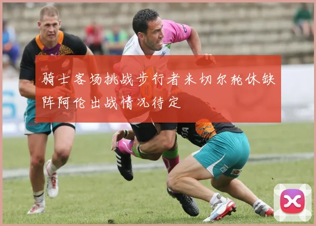 骑士客场挑战步行者米切尔轮休缺阵阿伦出战情况待定
