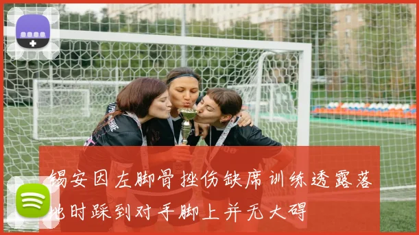 锡安因左脚骨挫伤缺席训练透露落地时踩到对手脚上并无大碍