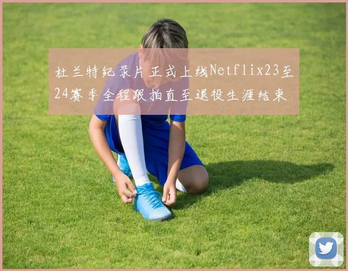 杜兰特纪录片正式上线Netflix23至24赛季全程跟拍直至退役生涯结束