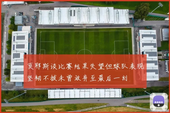 莫耶斯谈比赛结果失望但球队表现坚韧不拔未曾放弃至最后一刻