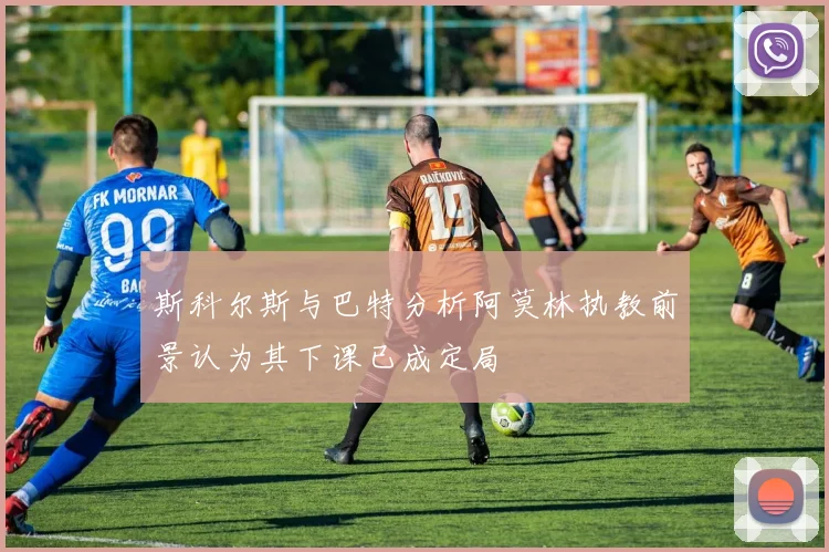 斯科尔斯与巴特分析阿莫林执教前景认为其下课已成定局