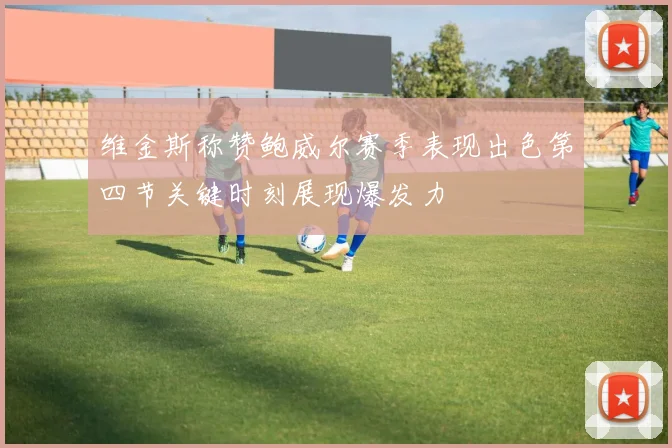 维金斯称赞鲍威尔赛季表现出色第四节关键时刻展现爆发力