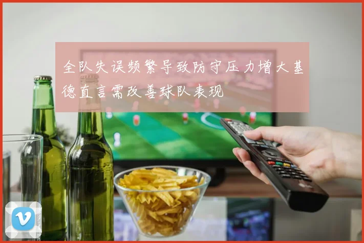 全队失误频繁导致防守压力增大基德直言需改善球队表现