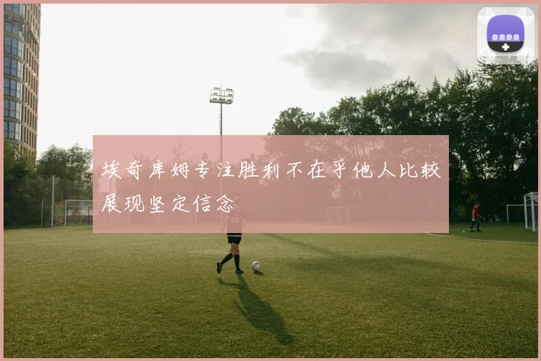 埃奇库姆专注胜利不在乎他人比较展现坚定信念