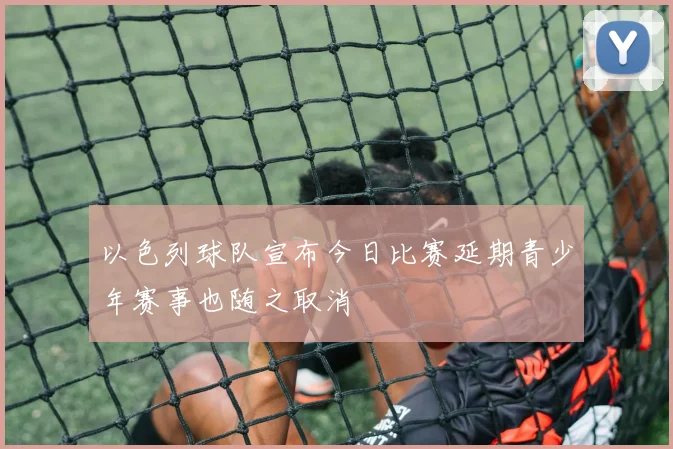 以色列球队宣布今日比赛延期青少年赛事也随之取消