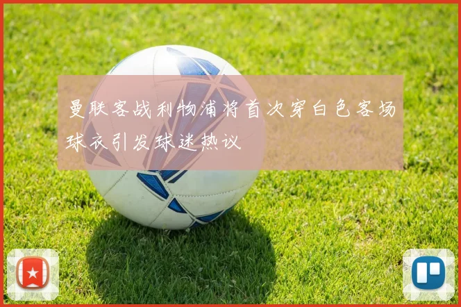 曼联客战利物浦将首次穿白色客场球衣引发球迷热议
