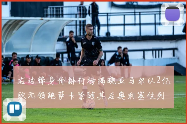 右边锋身价排行榜揭晓亚马尔以2亿欧元领跑萨卡紧随其后奥利塞位列第三