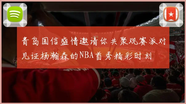 青岛国信盛情邀请你共聚观赛派对见证杨瀚森的NBA首秀精彩时刻