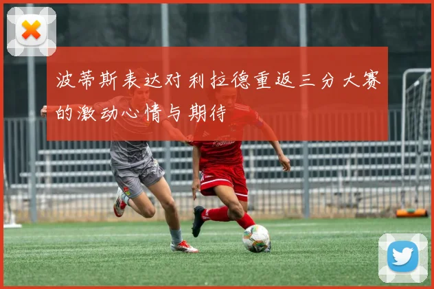 波蒂斯表达对利拉德重返三分大赛的激动心情与期待