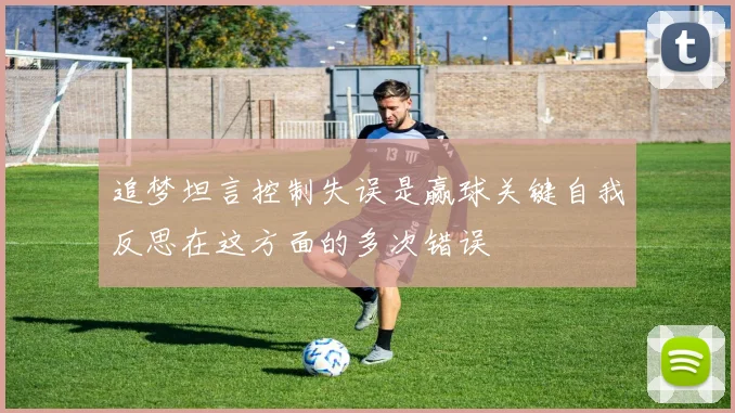 追梦坦言控制失误是赢球关键自我反思在这方面的多次错误