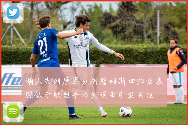 湖人失利原因分析詹姆斯回归后表现低于联盟平均失误率引发关注
