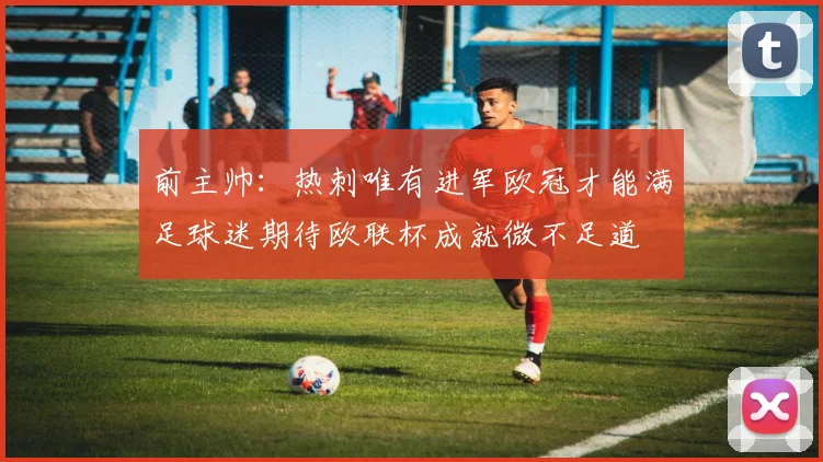 前主帅：热刺唯有进军欧冠才能满足球迷期待欧联杯成就微不足道