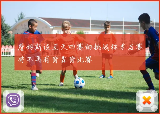 詹姆斯谈五天四赛的挑战称季后赛将不再有背靠背比赛