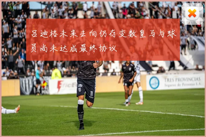 吕迪格未来去向仍存变数皇马与球员尚未达成最终协议