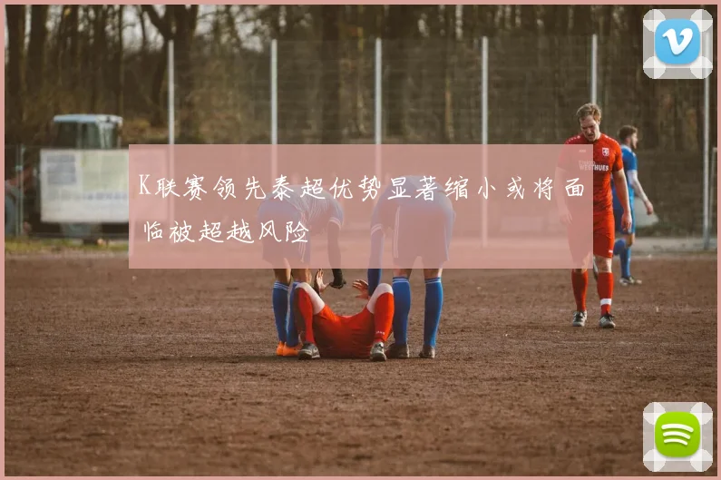 K联赛领先泰超优势显著缩小或将面临被超越风险