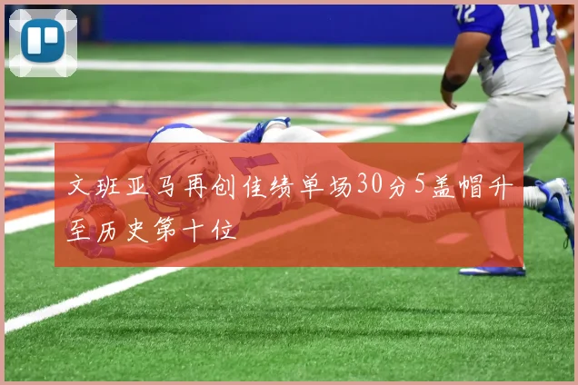 文班亚马再创佳绩单场30分5盖帽升至历史第十位