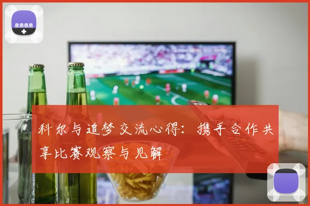 科尔与追梦交流心得：携手合作共享比赛观察与见解