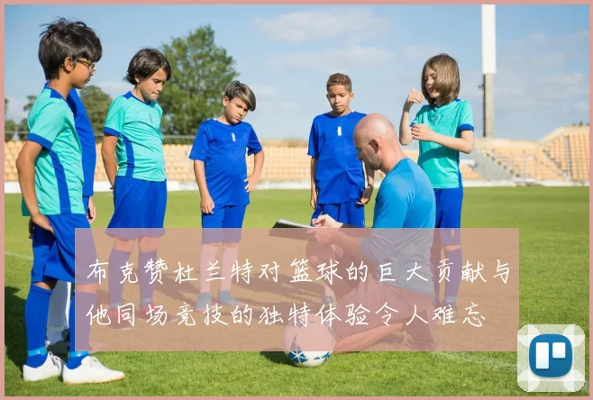 布克赞杜兰特对篮球的巨大贡献与他同场竞技的独特体验令人难忘