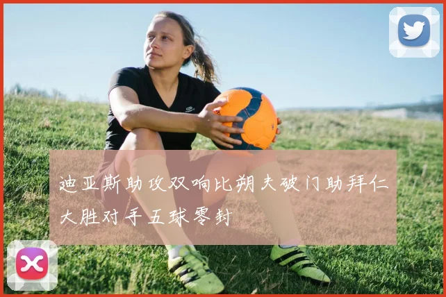 迪亚斯助攻双响比朔夫破门助拜仁大胜对手五球零封