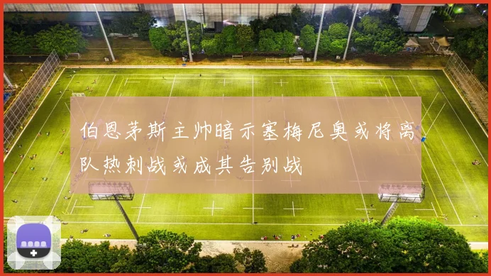 伯恩茅斯主帅暗示塞梅尼奥或将离队热刺战或成其告别战