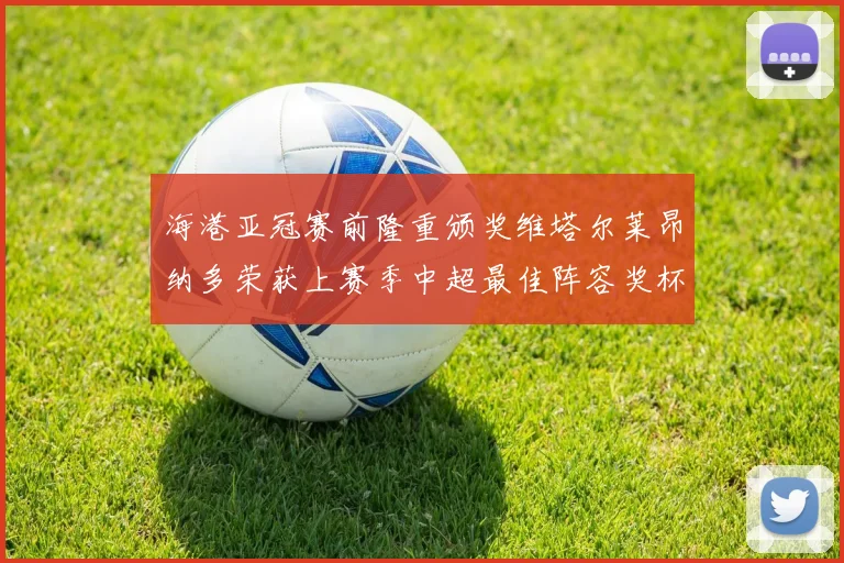 海港亚冠赛前隆重颁奖维塔尔莱昂纳多荣获上赛季中超最佳阵容奖杯