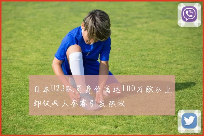 日本U23队员身价高达100万欧以上却仅两人参赛引发热议