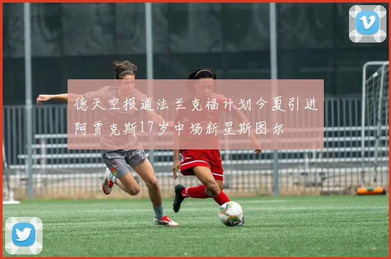 德天空报道法兰克福计划今夏引进阿贾克斯17岁中场新星斯图尔