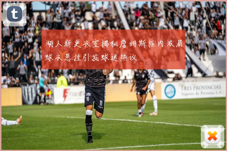 湖人新更衣室揭秘詹姆斯柜内浓眉球衣悬挂引发球迷热议