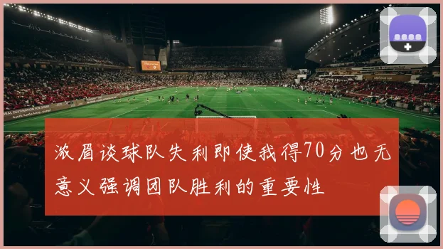 浓眉谈球队失利即使我得70分也无意义强调团队胜利的重要性