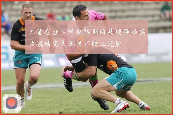 火箭在杜兰特缺阵期间展现强劲实力战绩完美保持不败三连胜