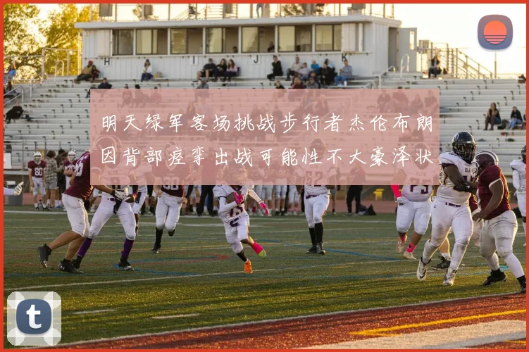 明天绿军客场挑战步行者杰伦布朗因背部痉挛出战可能性不大豪泽状态成疑