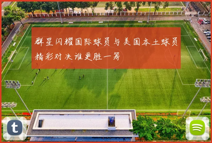 群星闪耀国际球员与美国本土球员精彩对决谁更胜一筹