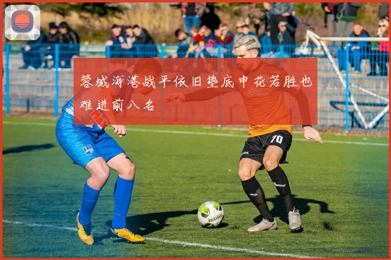 蓉城海港战平依旧垫底申花若胜也难进前八名
